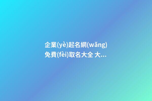 企業(yè)起名網(wǎng)免費(fèi)取名大全 大氣吉利新公司名字,起名之家-第1張-公司起名-玄機(jī)派
